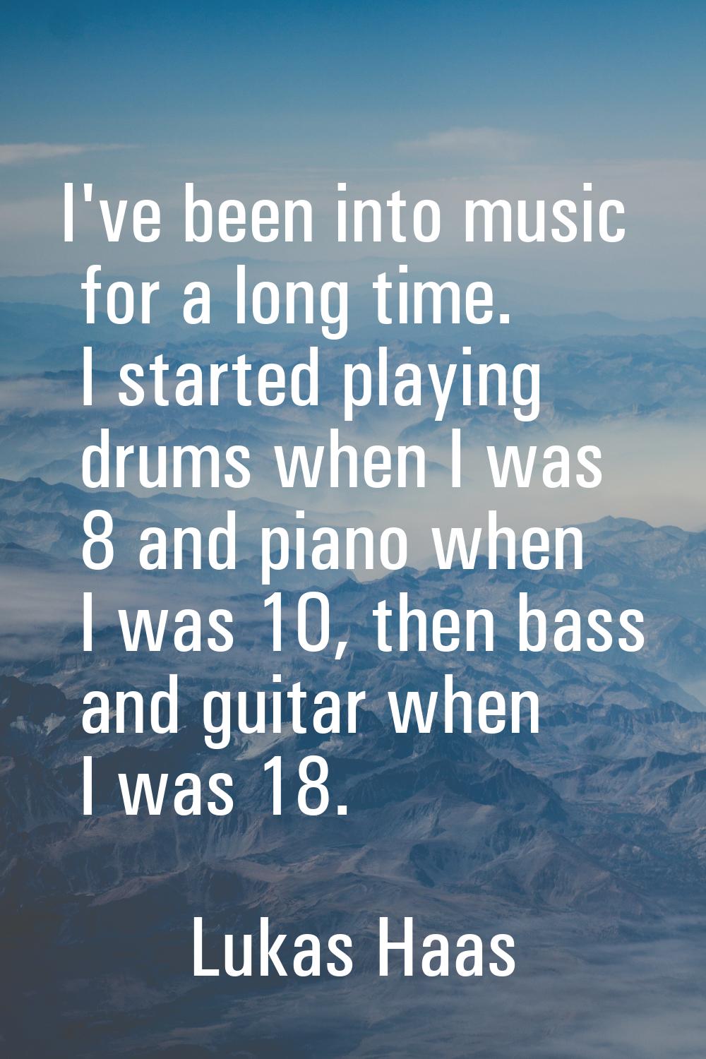 I've been into music for a long time. I started playing drums when I was 8 and piano when I was 10,