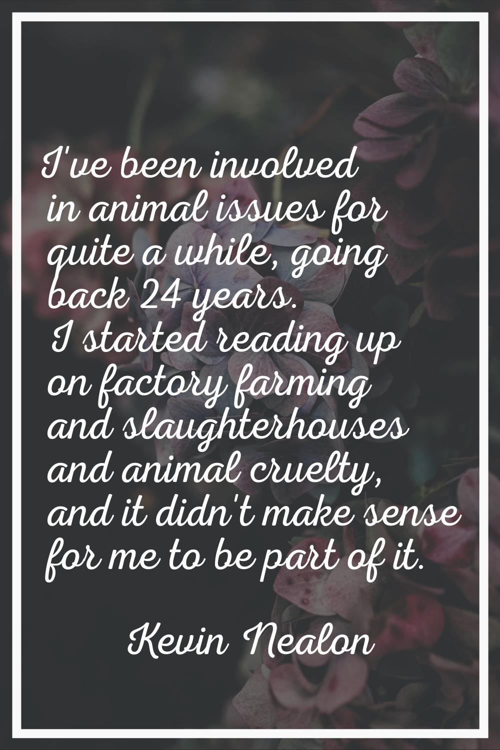 I've been involved in animal issues for quite a while, going back 24 years. I started reading up on