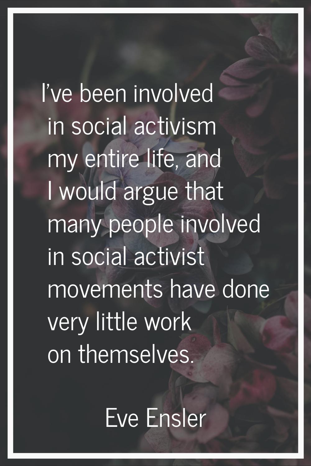 I've been involved in social activism my entire life, and I would argue that many people involved i