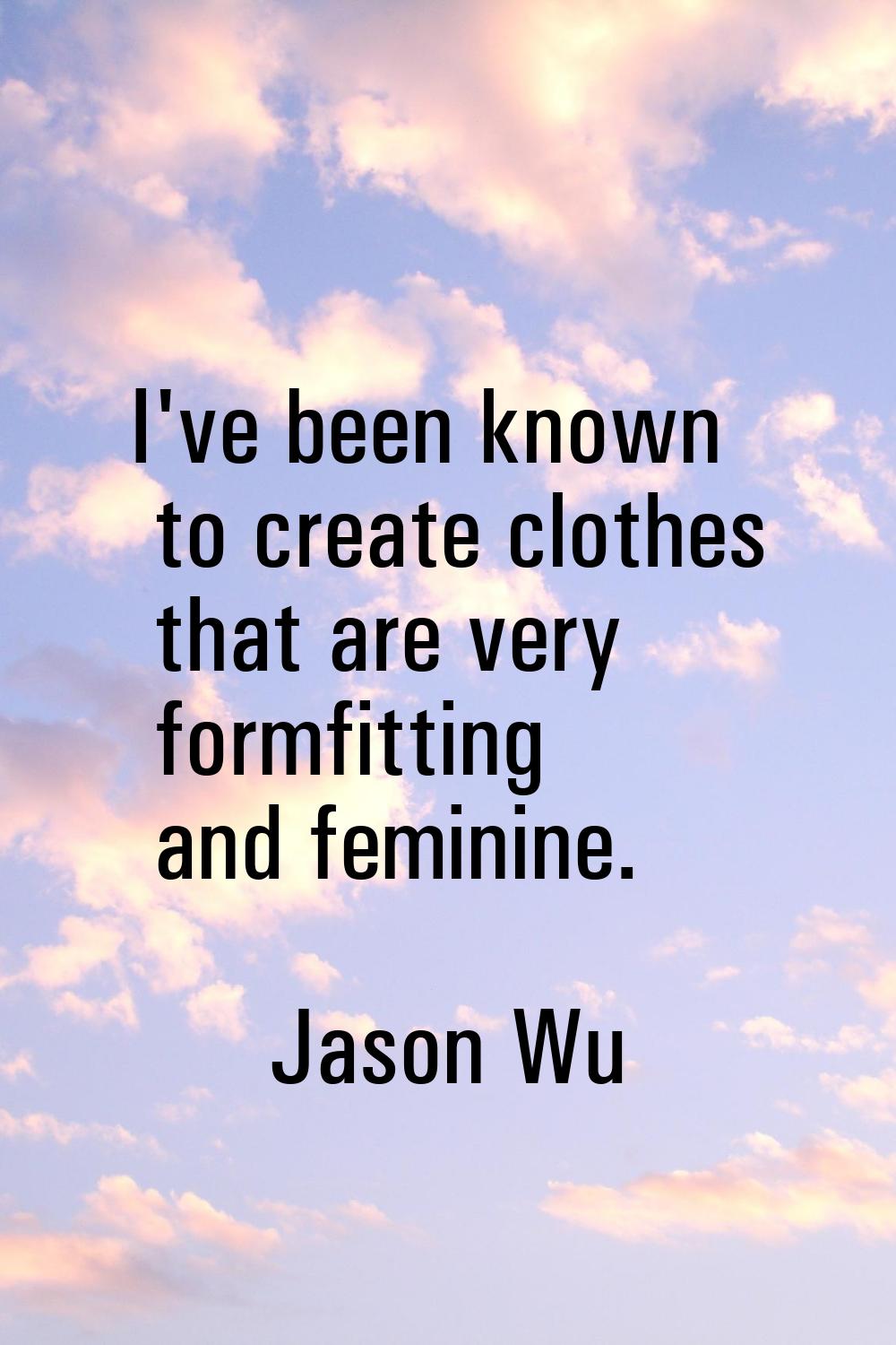 I've been known to create clothes that are very formfitting and feminine.