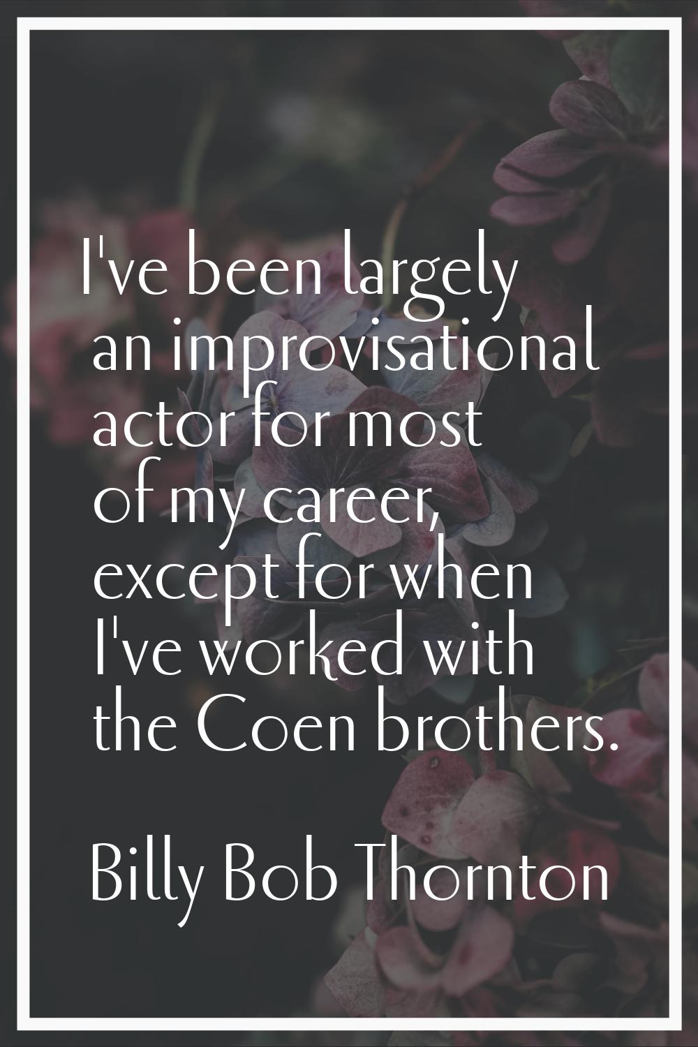 I've been largely an improvisational actor for most of my career, except for when I've worked with 
