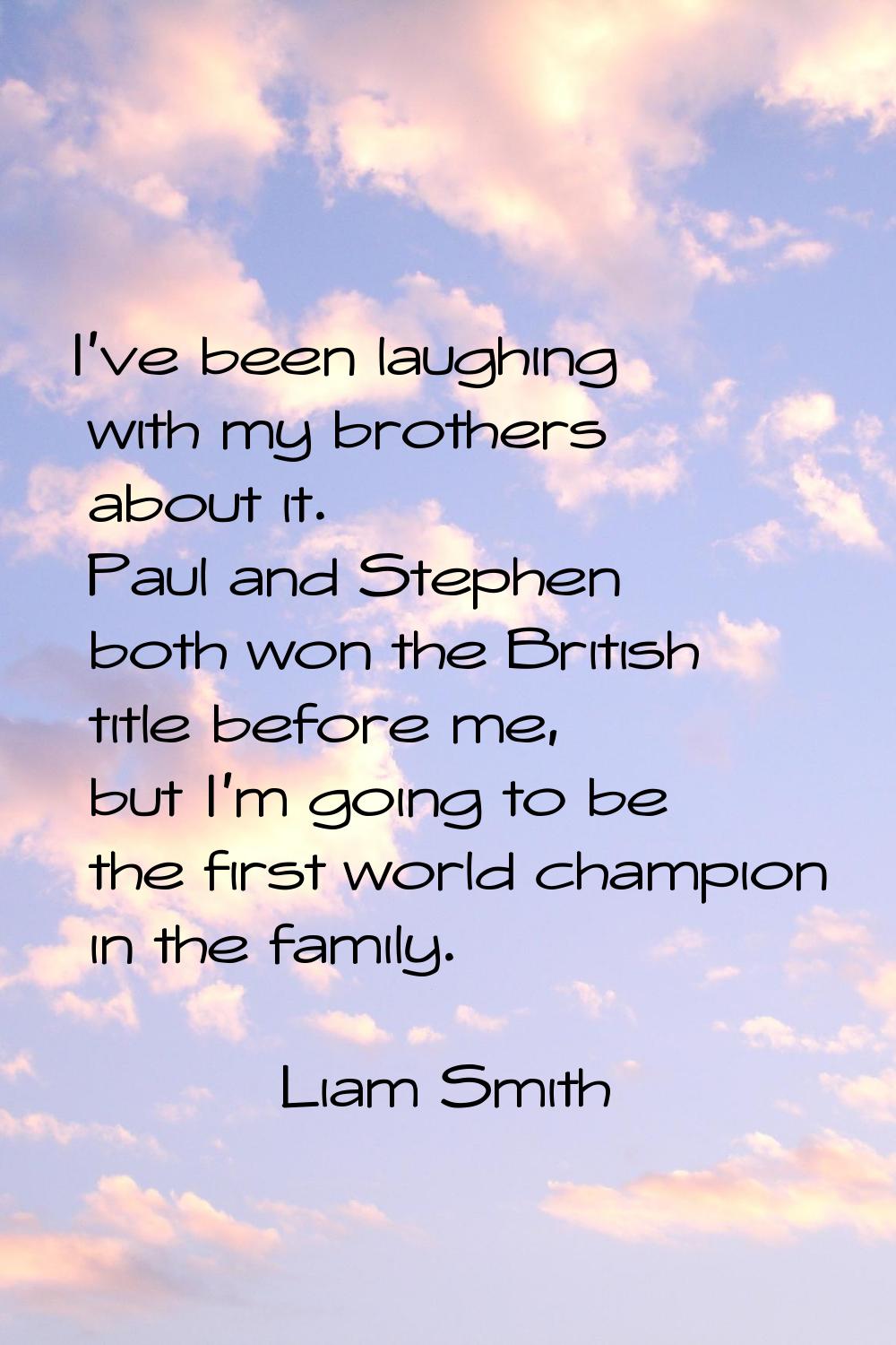 I've been laughing with my brothers about it. Paul and Stephen both won the British title before me