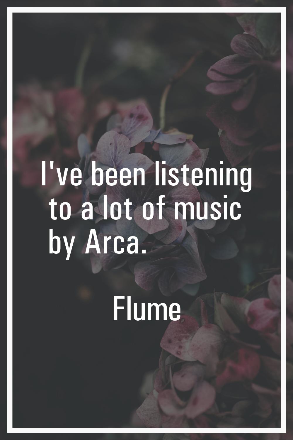I've been listening to a lot of music by Arca.