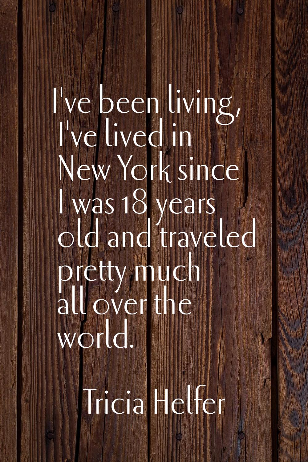 I've been living, I've lived in New York since I was 18 years old and traveled pretty much all over