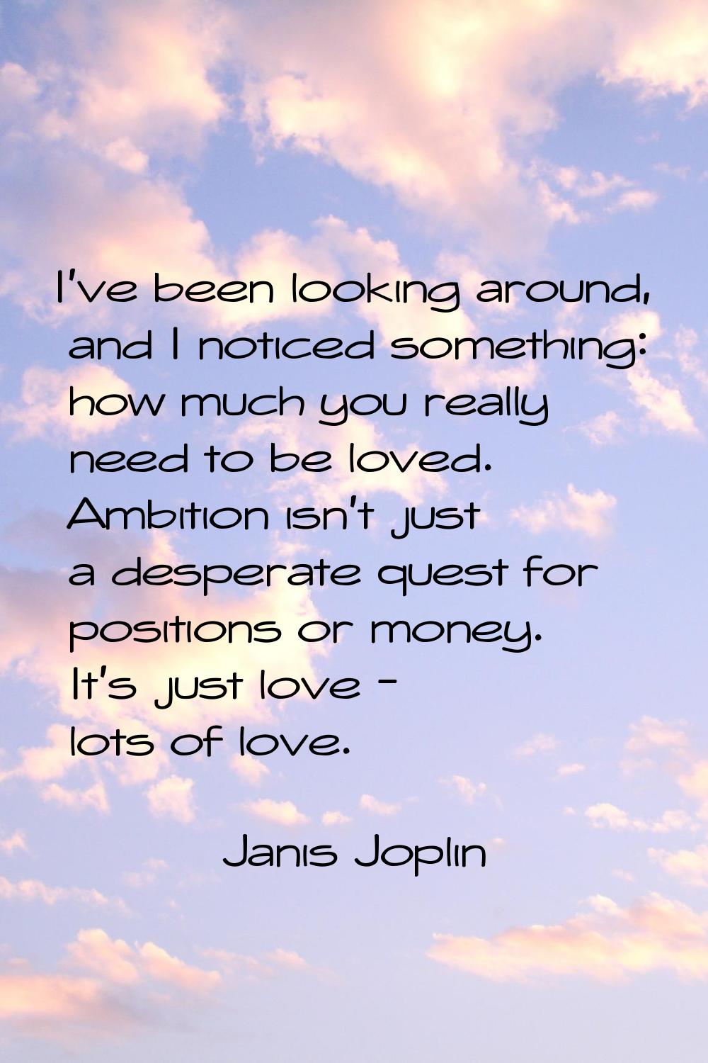 I've been looking around, and I noticed something: how much you really need to be loved. Ambition i