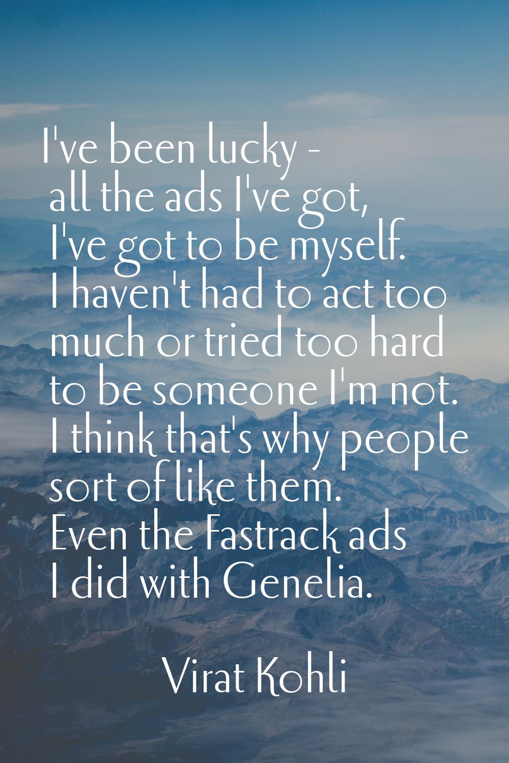 I've been lucky - all the ads I've got, I've got to be myself. I haven't had to act too much or tri