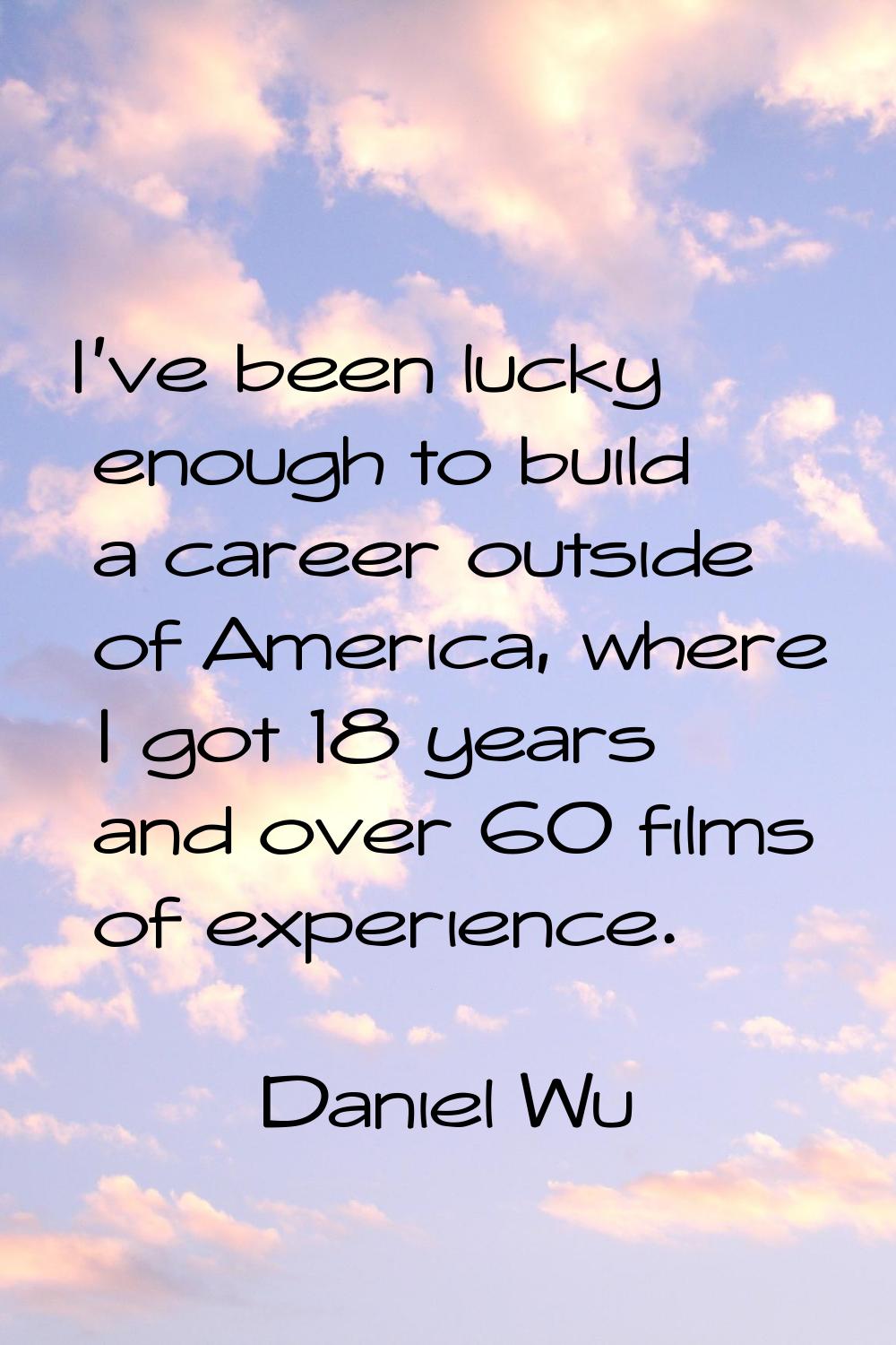 I've been lucky enough to build a career outside of America, where I got 18 years and over 60 films