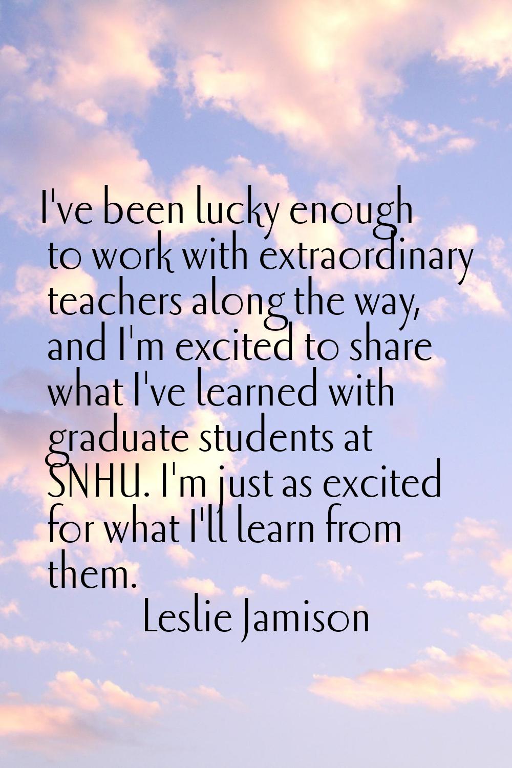 I've been lucky enough to work with extraordinary teachers along the way, and I'm excited to share 