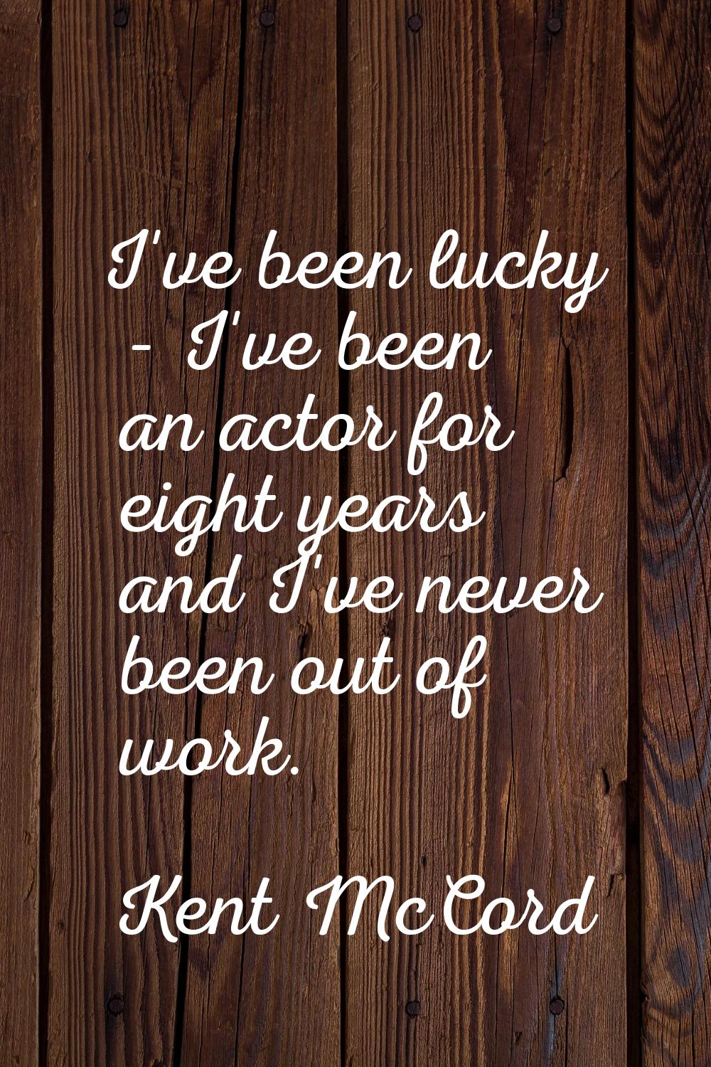I've been lucky - I've been an actor for eight years and I've never been out of work.