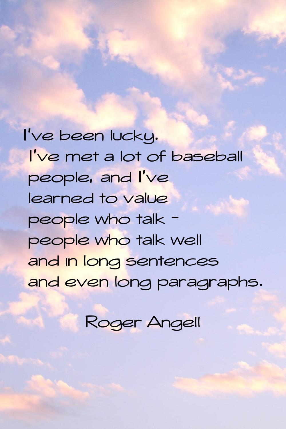 I've been lucky. I've met a lot of baseball people, and I've learned to value people who talk - peo