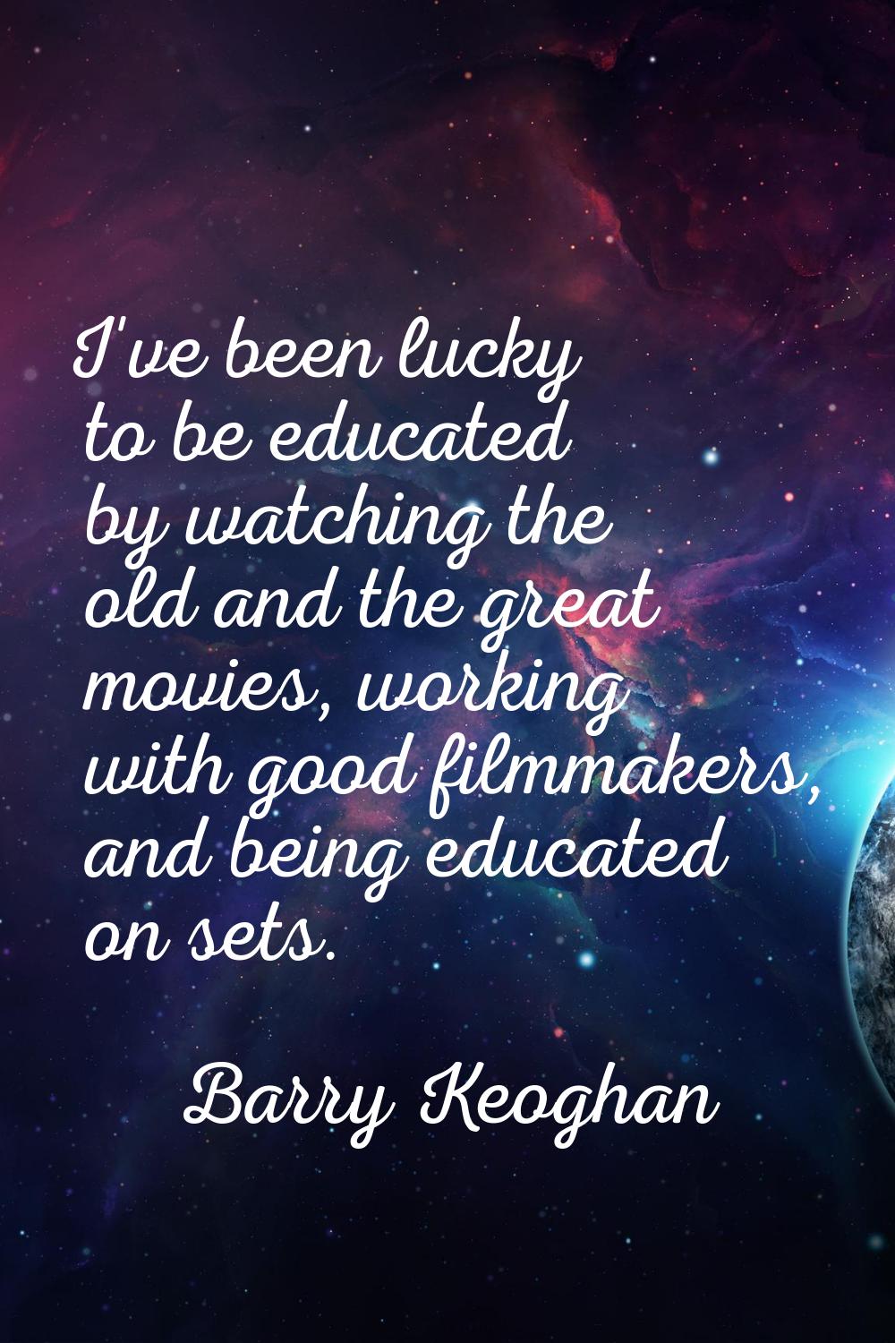 I've been lucky to be educated by watching the old and the great movies, working with good filmmake