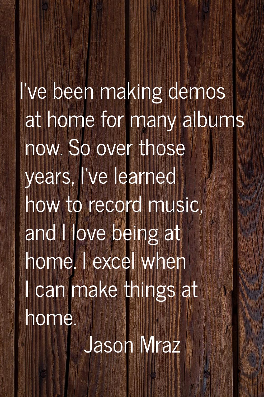 I've been making demos at home for many albums now. So over those years, I've learned how to record