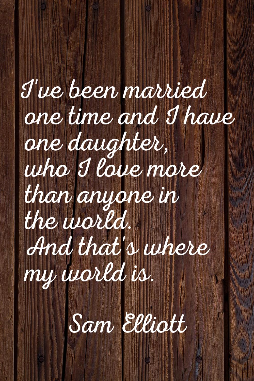 I've been married one time and I have one daughter, who I love more than anyone in the world. And t