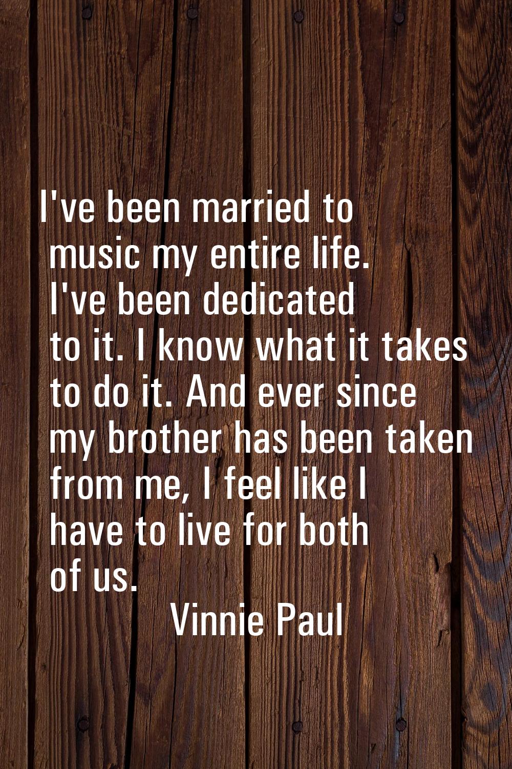 I've been married to music my entire life. I've been dedicated to it. I know what it takes to do it