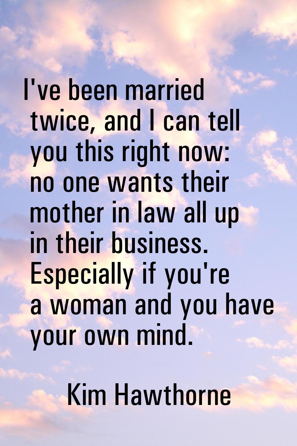 I've been married twice, and I can tell you this right now: no one wants their mother in law all up