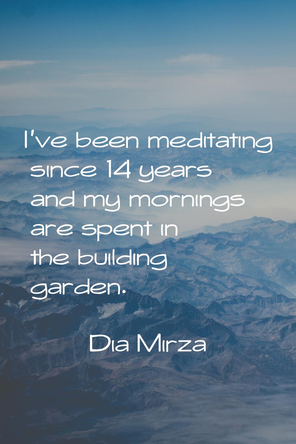 I've been meditating since 14 years and my mornings are spent in the building garden.