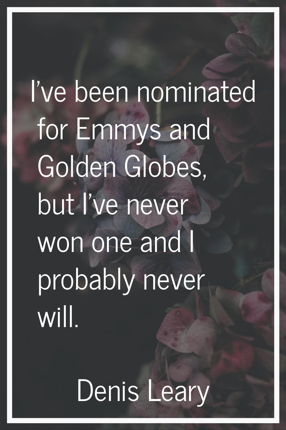 I've been nominated for Emmys and Golden Globes, but I've never won one and I probably never will.