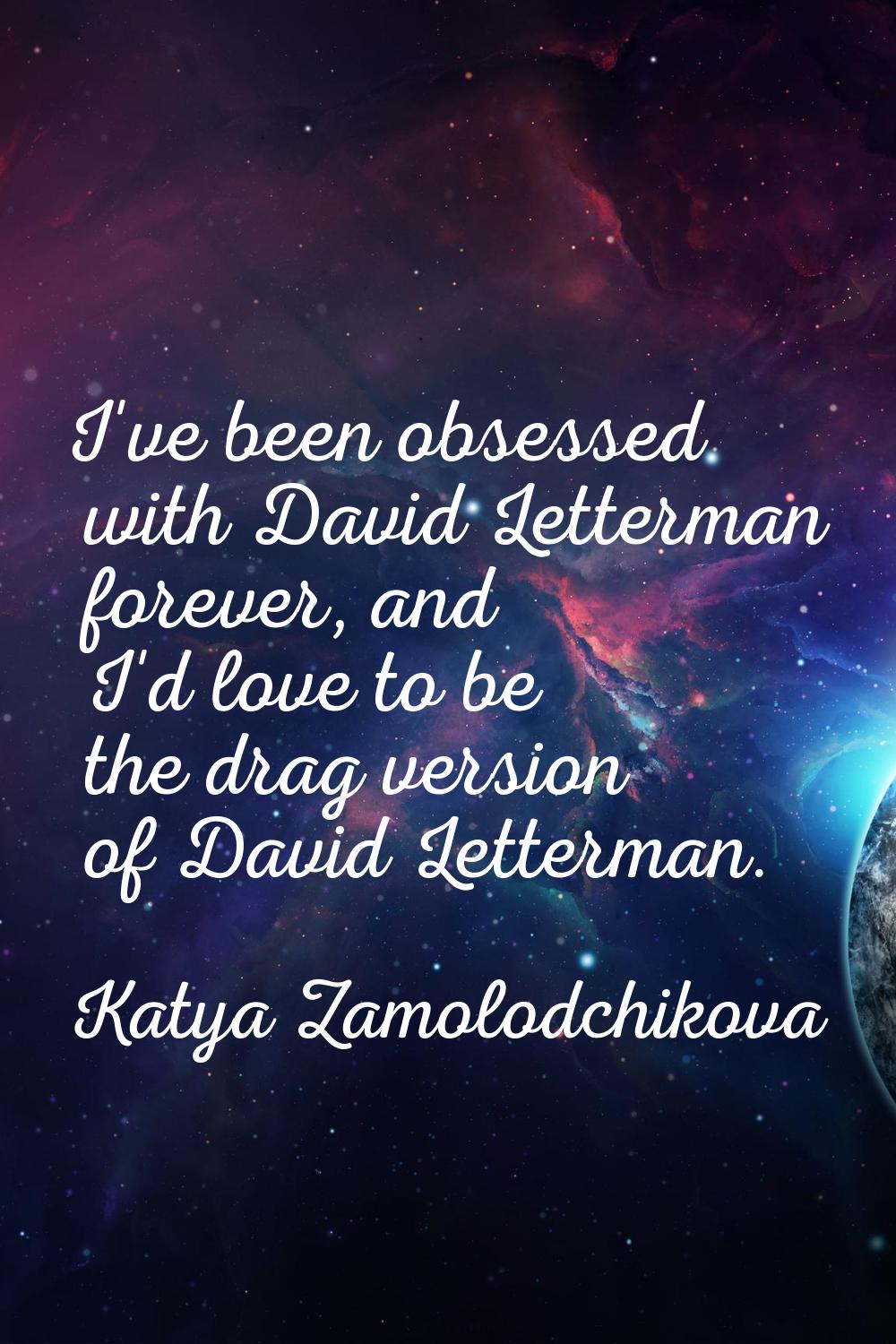 I've been obsessed with David Letterman forever, and I'd love to be the drag version of David Lette