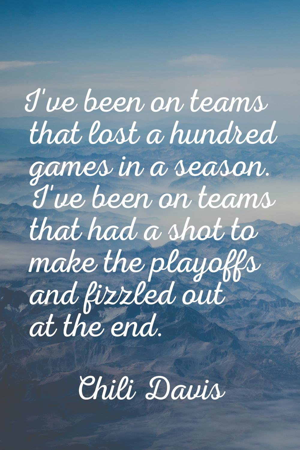 I've been on teams that lost a hundred games in a season. I've been on teams that had a shot to mak