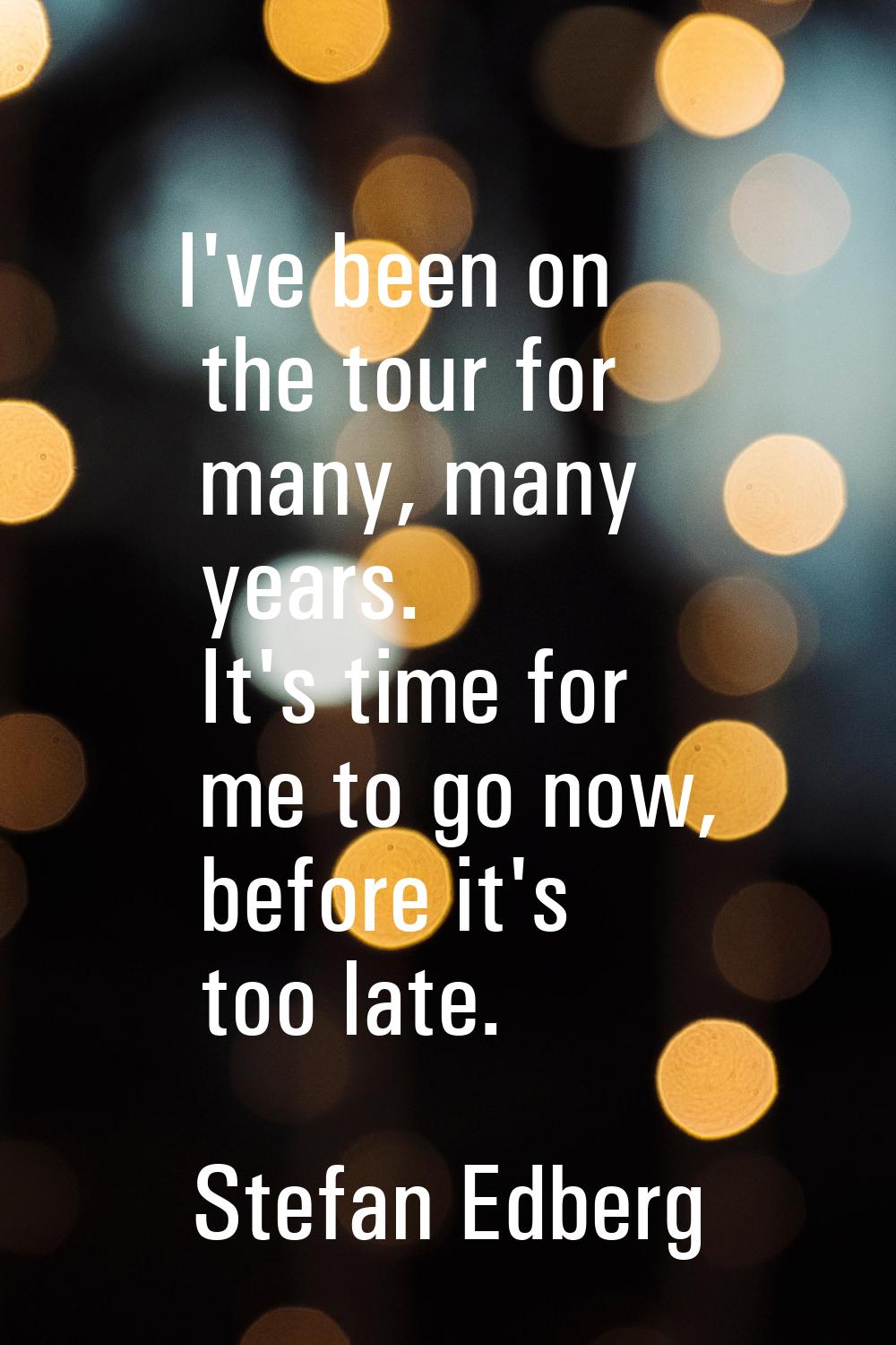 I've been on the tour for many, many years. It's time for me to go now, before it's too late.