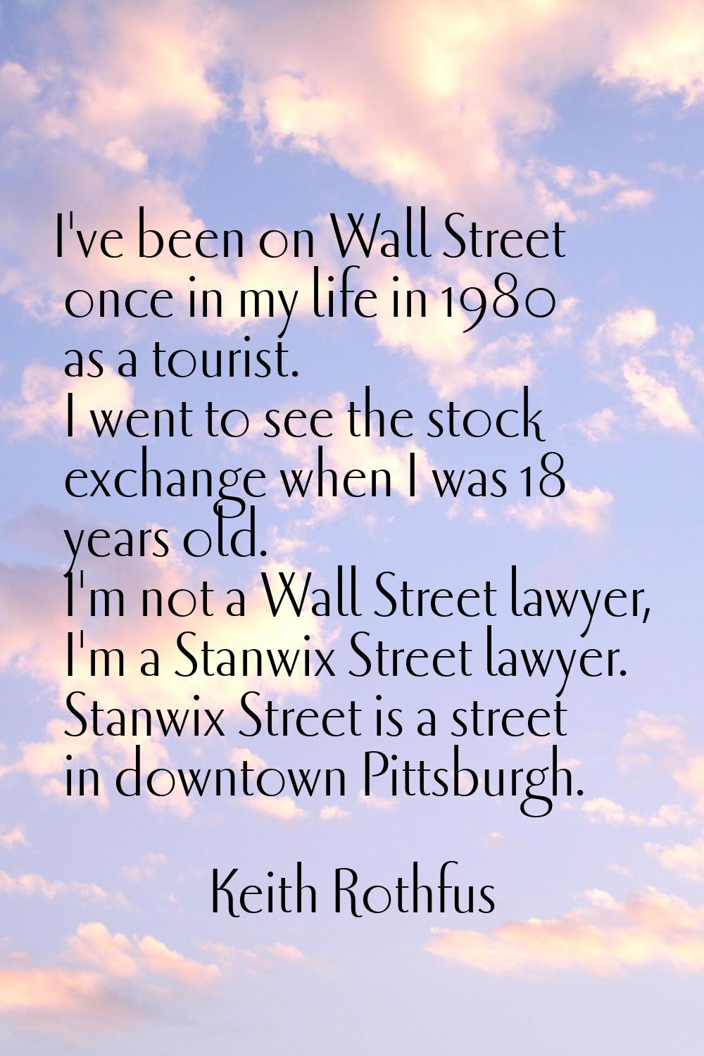 I've been on Wall Street once in my life in 1980 as a tourist. I went to see the stock exchange whe