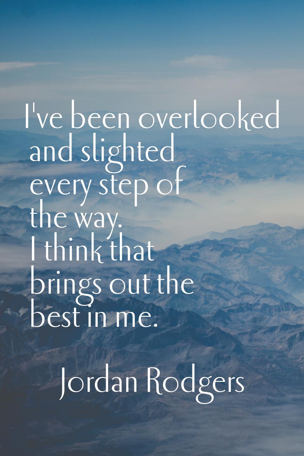 I've been overlooked and slighted every step of the way. I think that brings out the best in me.