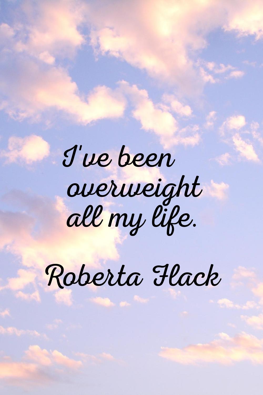 I've been overweight all my life.