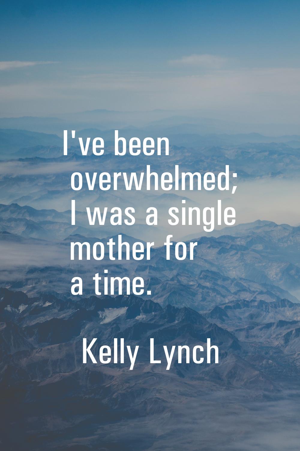 I've been overwhelmed; I was a single mother for a time.