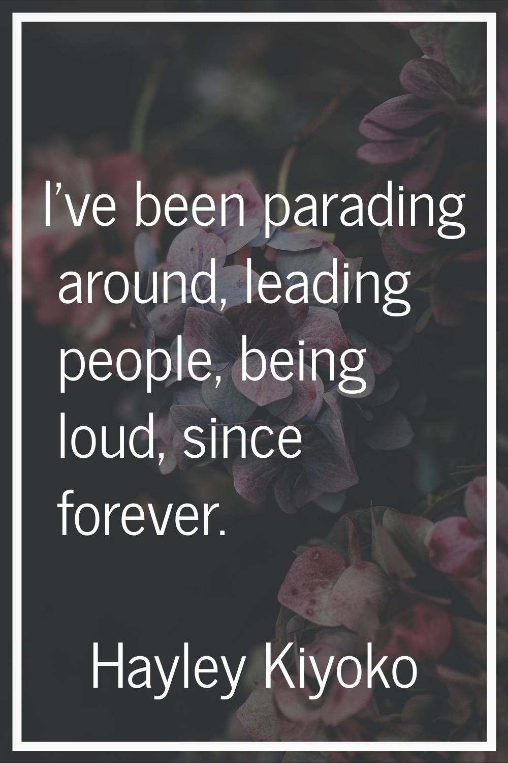 I've been parading around, leading people, being loud, since forever.