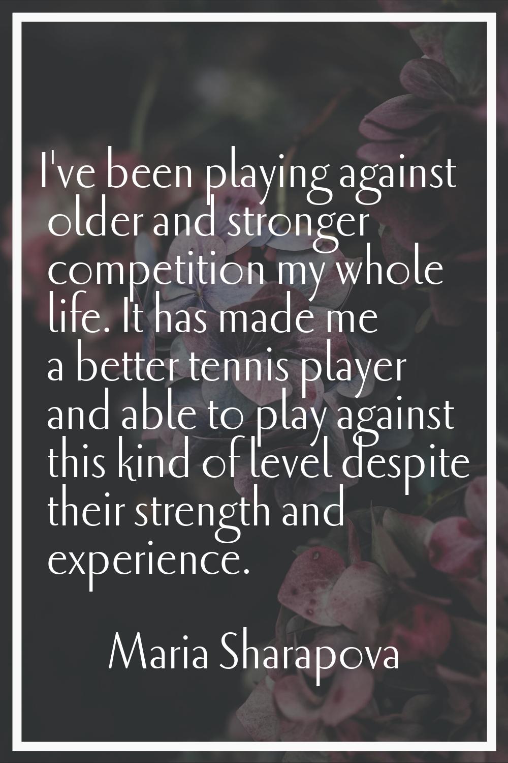 I've been playing against older and stronger competition my whole life. It has made me a better ten