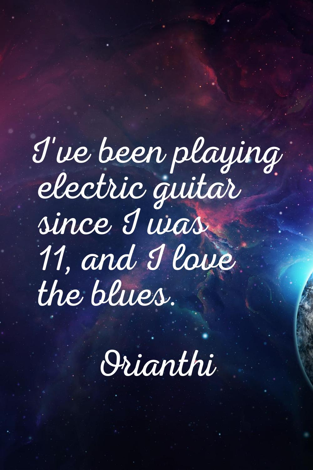 I've been playing electric guitar since I was 11, and I love the blues.