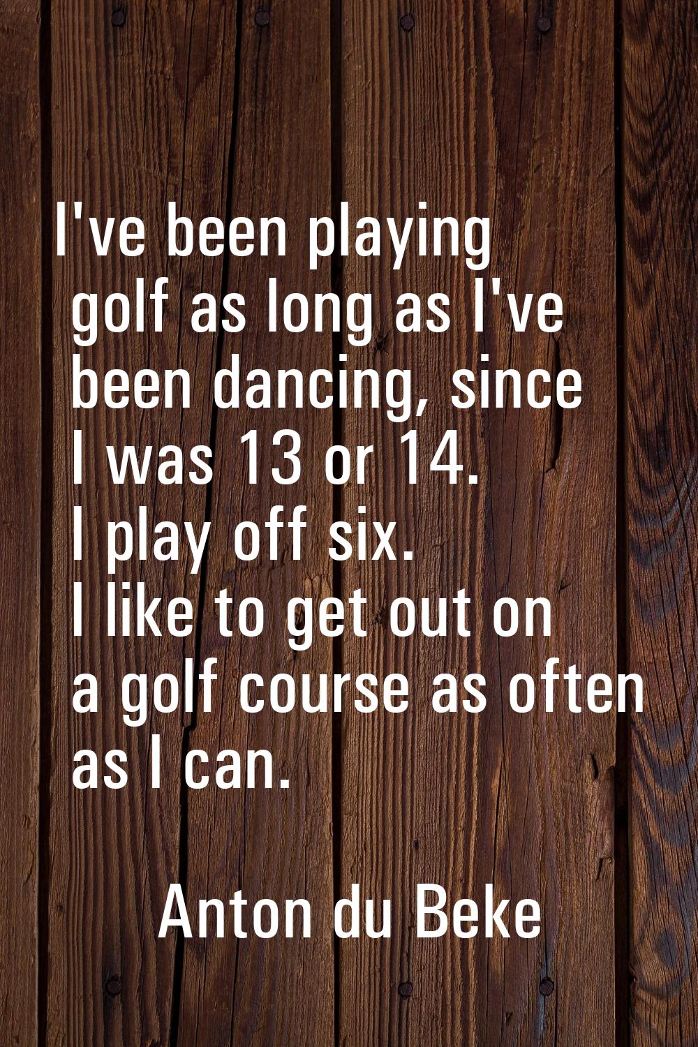 I've been playing golf as long as I've been dancing, since I was 13 or 14. I play off six. I like t