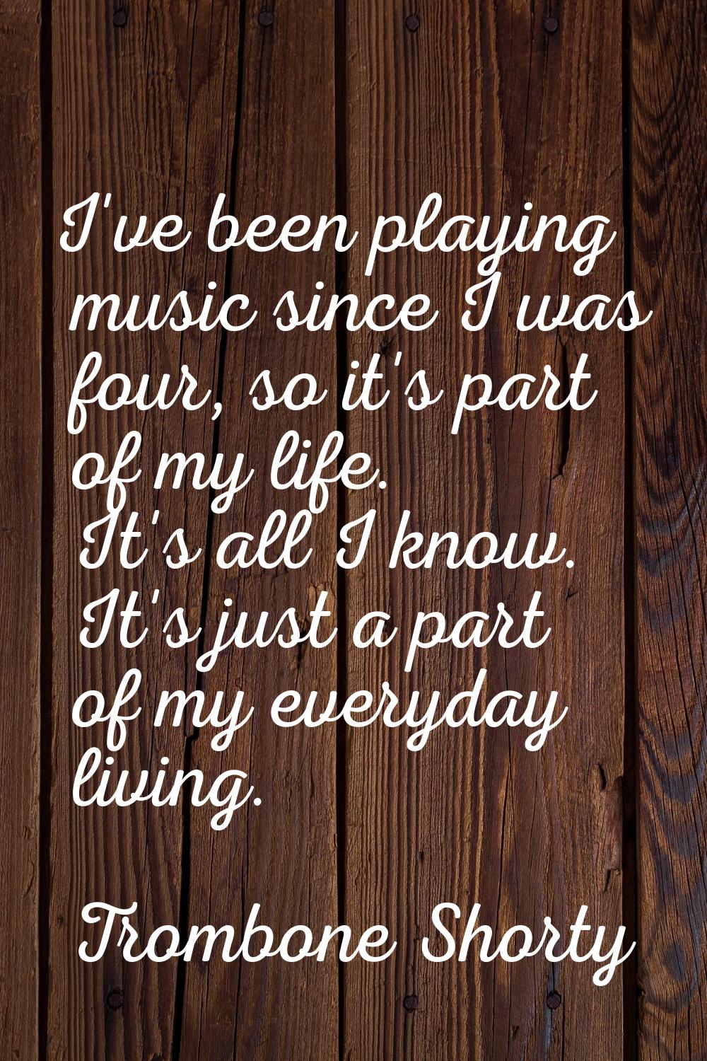 I've been playing music since I was four, so it's part of my life. It's all I know. It's just a par