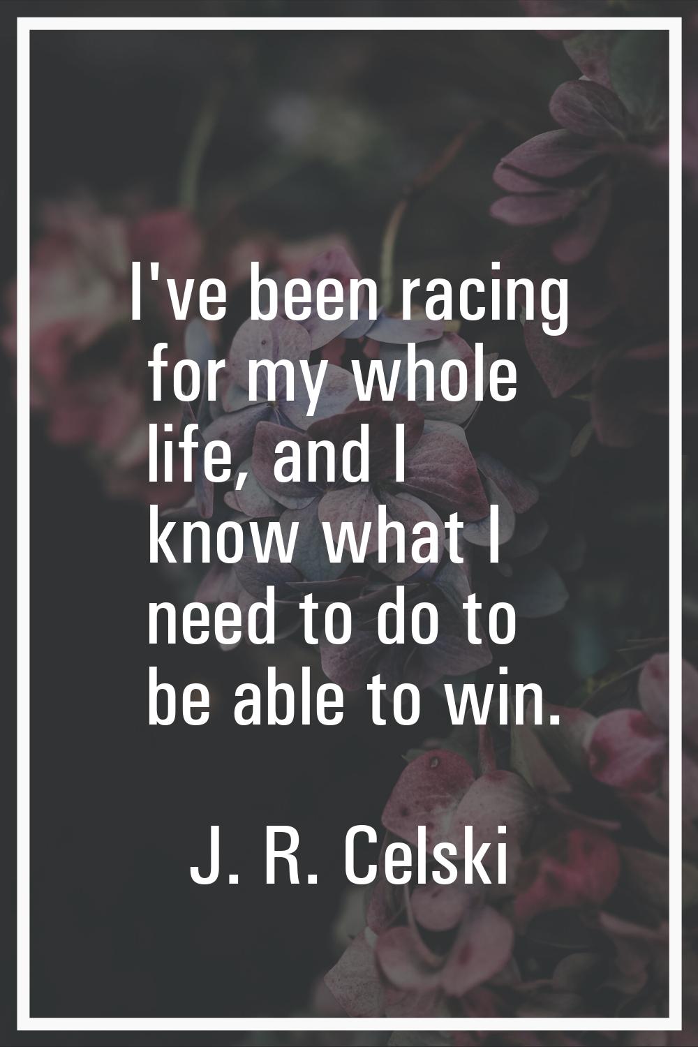 I've been racing for my whole life, and I know what I need to do to be able to win.
