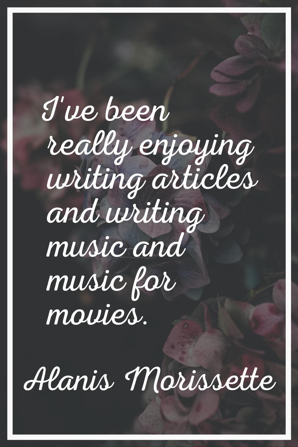 I've been really enjoying writing articles and writing music and music for movies.