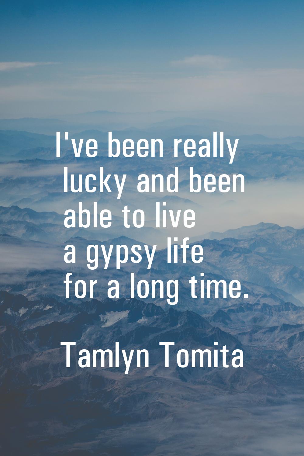 I've been really lucky and been able to live a gypsy life for a long time.