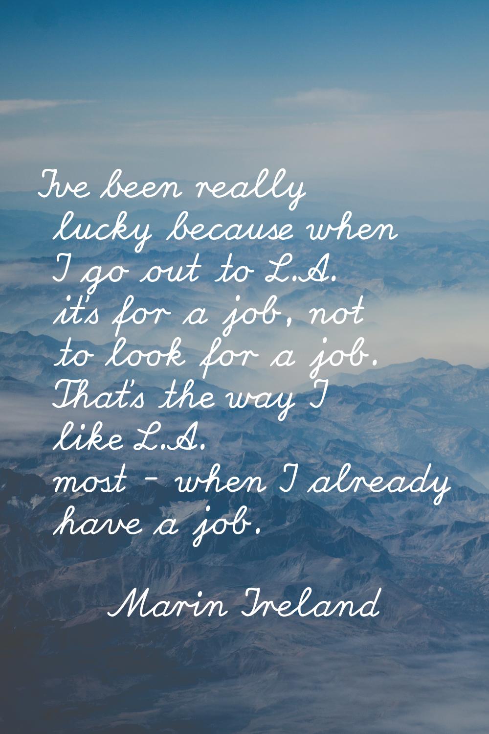 I've been really lucky because when I go out to L.A. it's for a job, not to look for a job. That's 