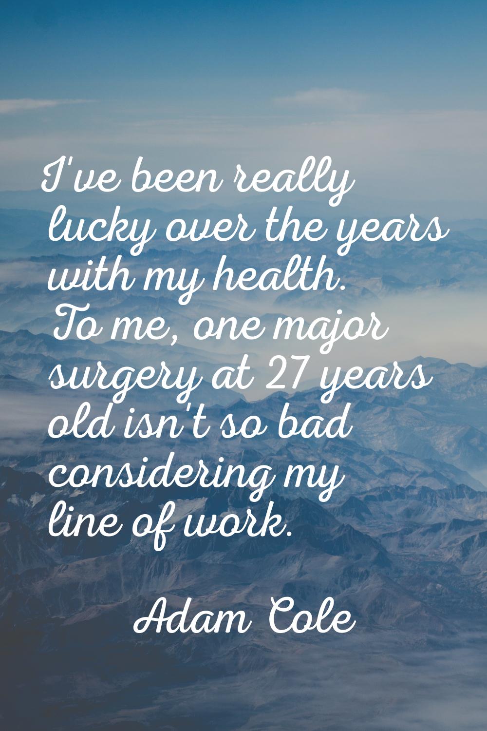 I've been really lucky over the years with my health. To me, one major surgery at 27 years old isn'