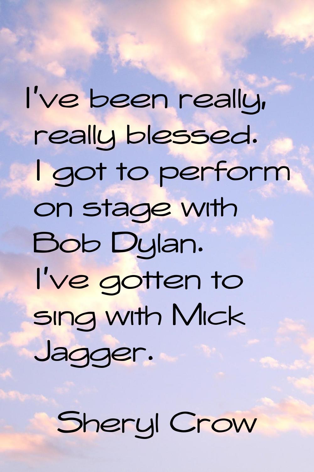 I've been really, really blessed. I got to perform on stage with Bob Dylan. I've gotten to sing wit