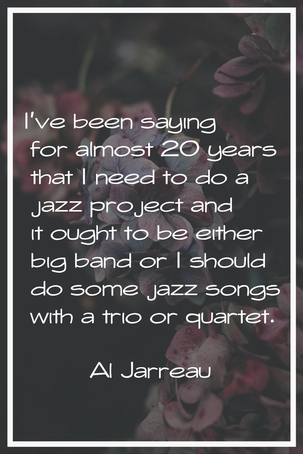I've been saying for almost 20 years that I need to do a jazz project and it ought to be either big