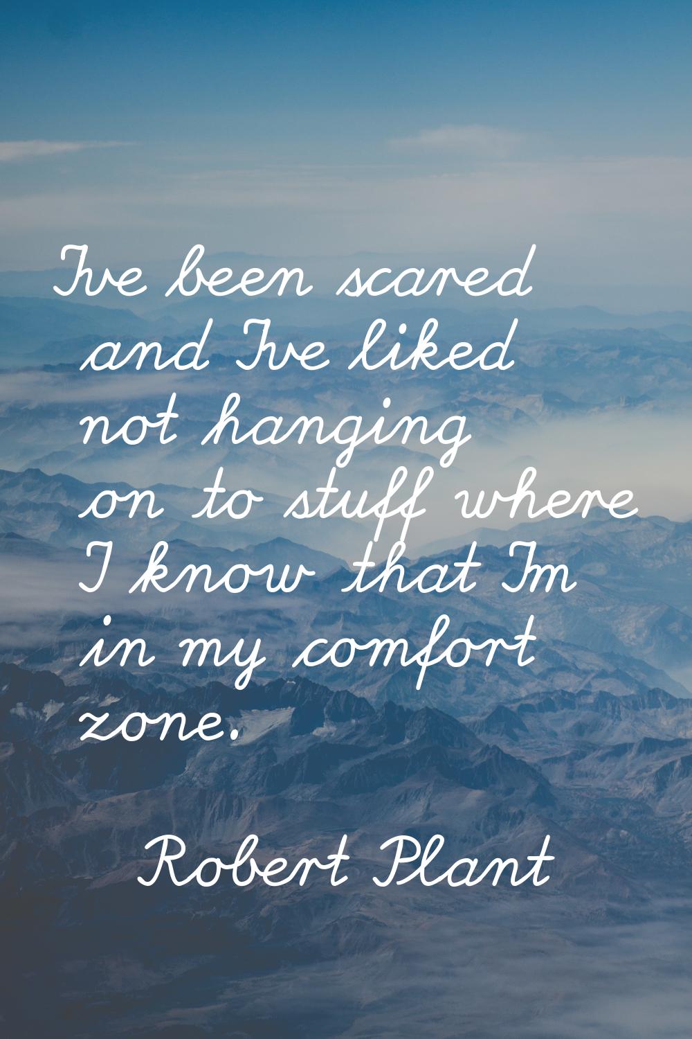 I've been scared and I've liked not hanging on to stuff where I know that I'm in my comfort zone.
