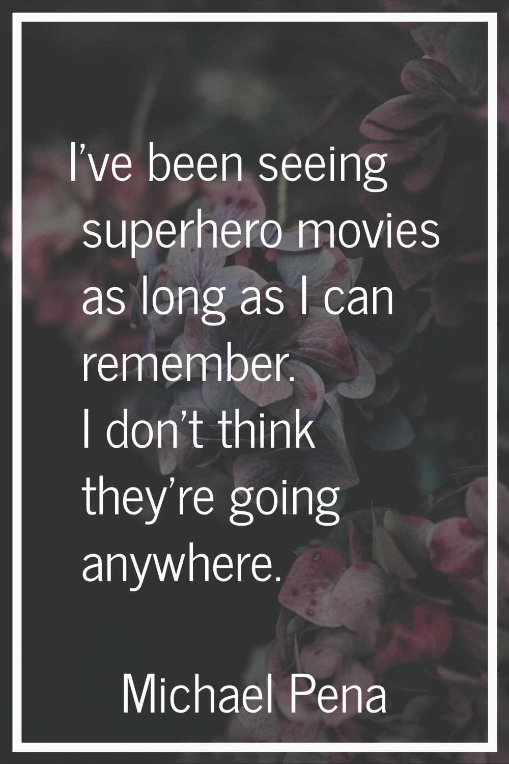 I've been seeing superhero movies as long as I can remember. I don't think they're going anywhere.