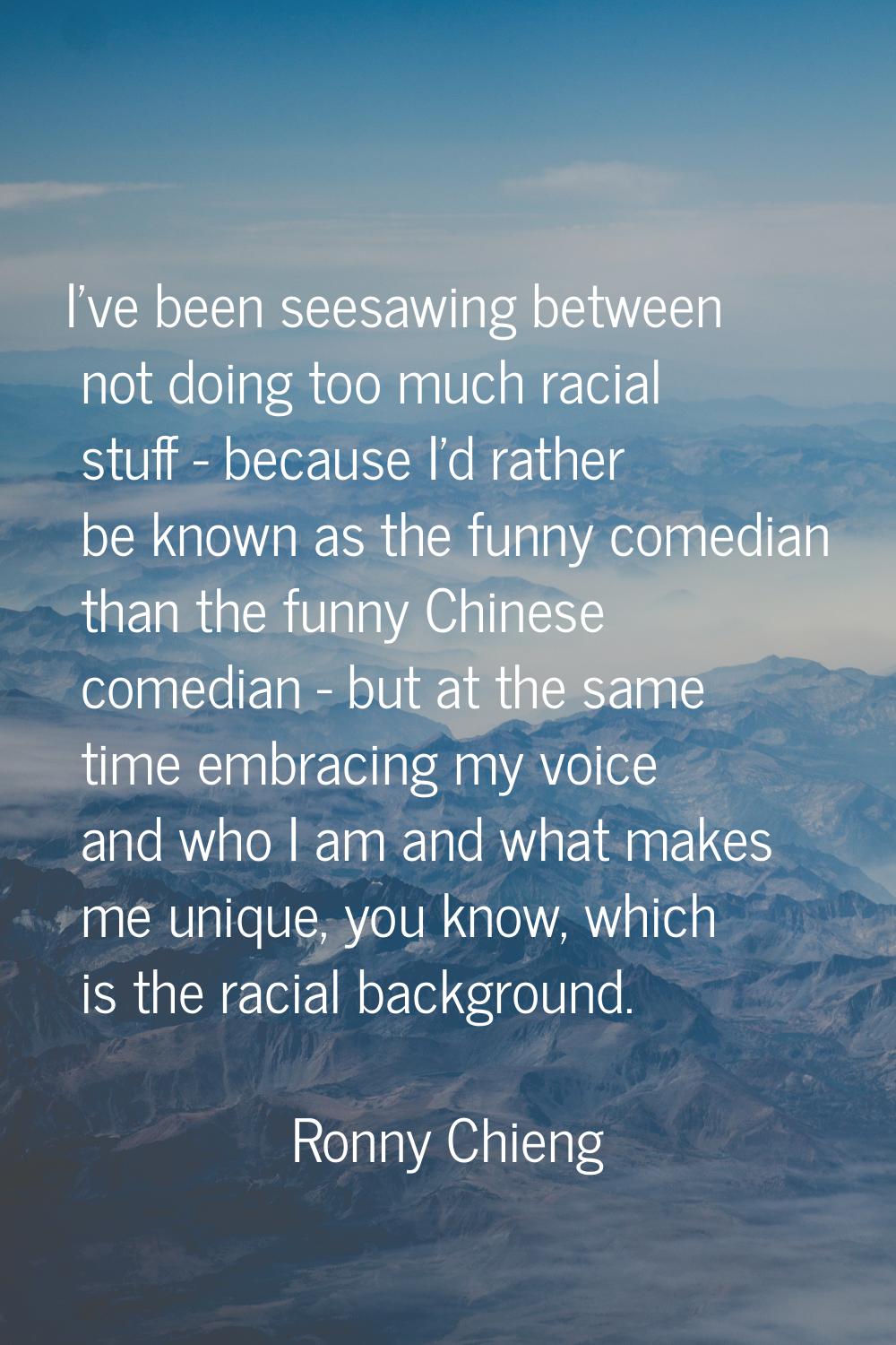 I've been seesawing between not doing too much racial stuff - because I'd rather be known as the fu