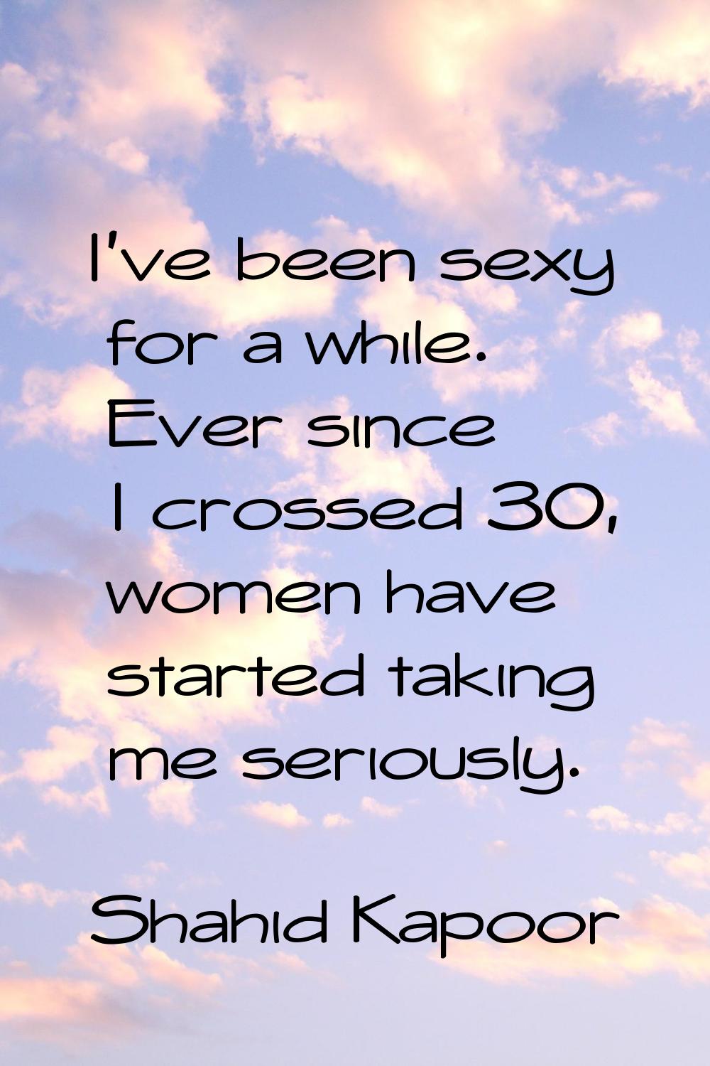 I've been sexy for a while. Ever since I crossed 30, women have started taking me seriously.