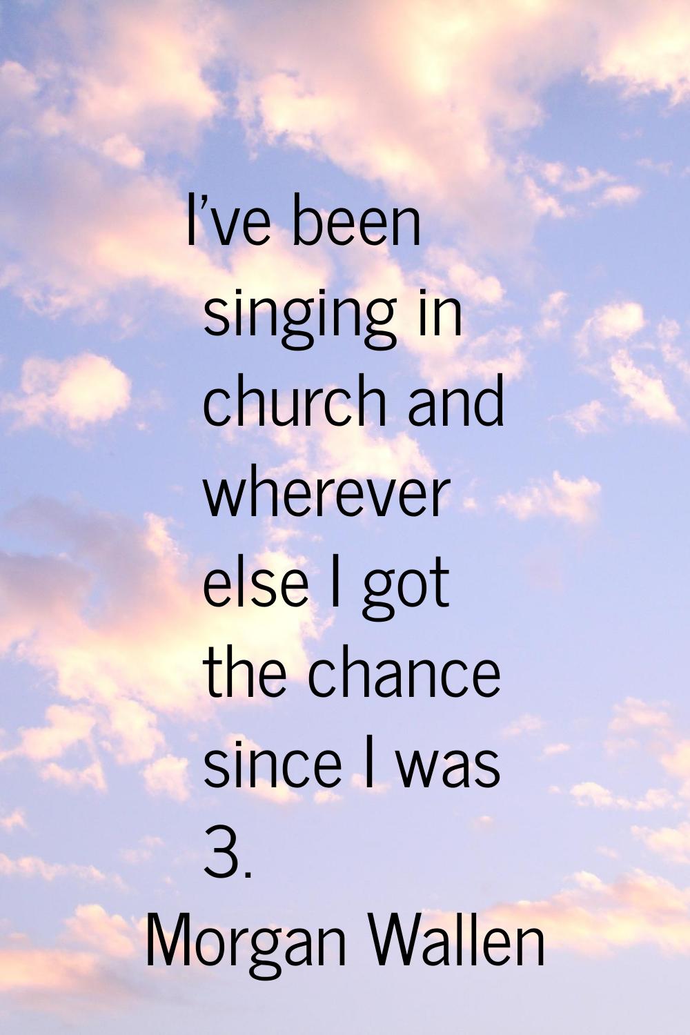 I've been singing in church and wherever else I got the chance since I was 3.