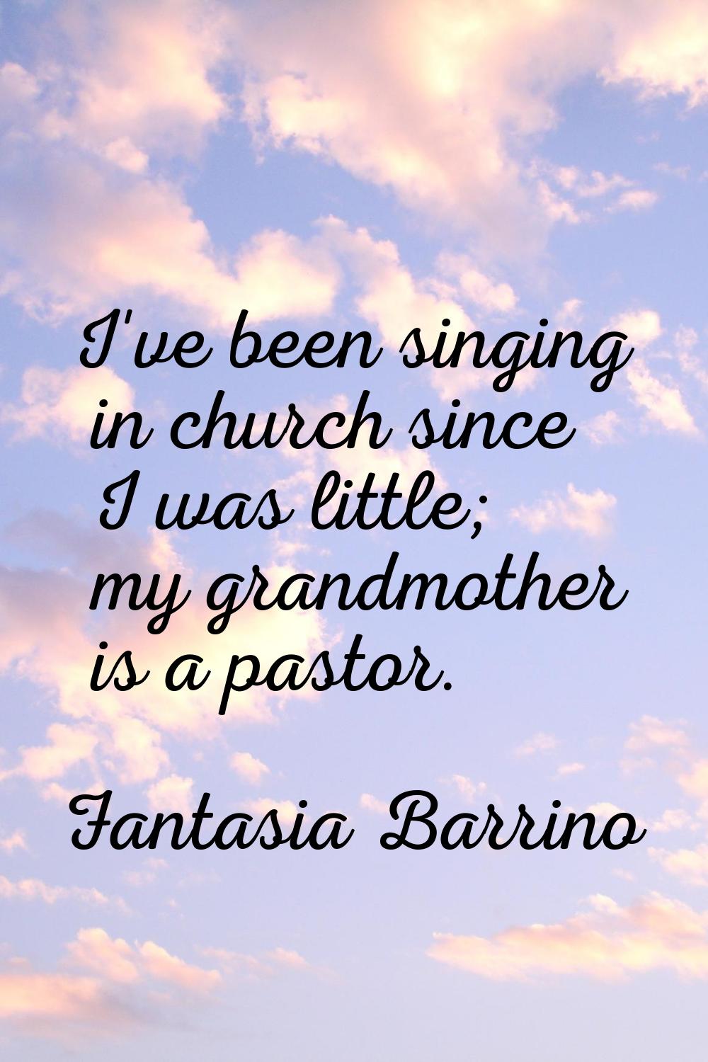 I've been singing in church since I was little; my grandmother is a pastor.
