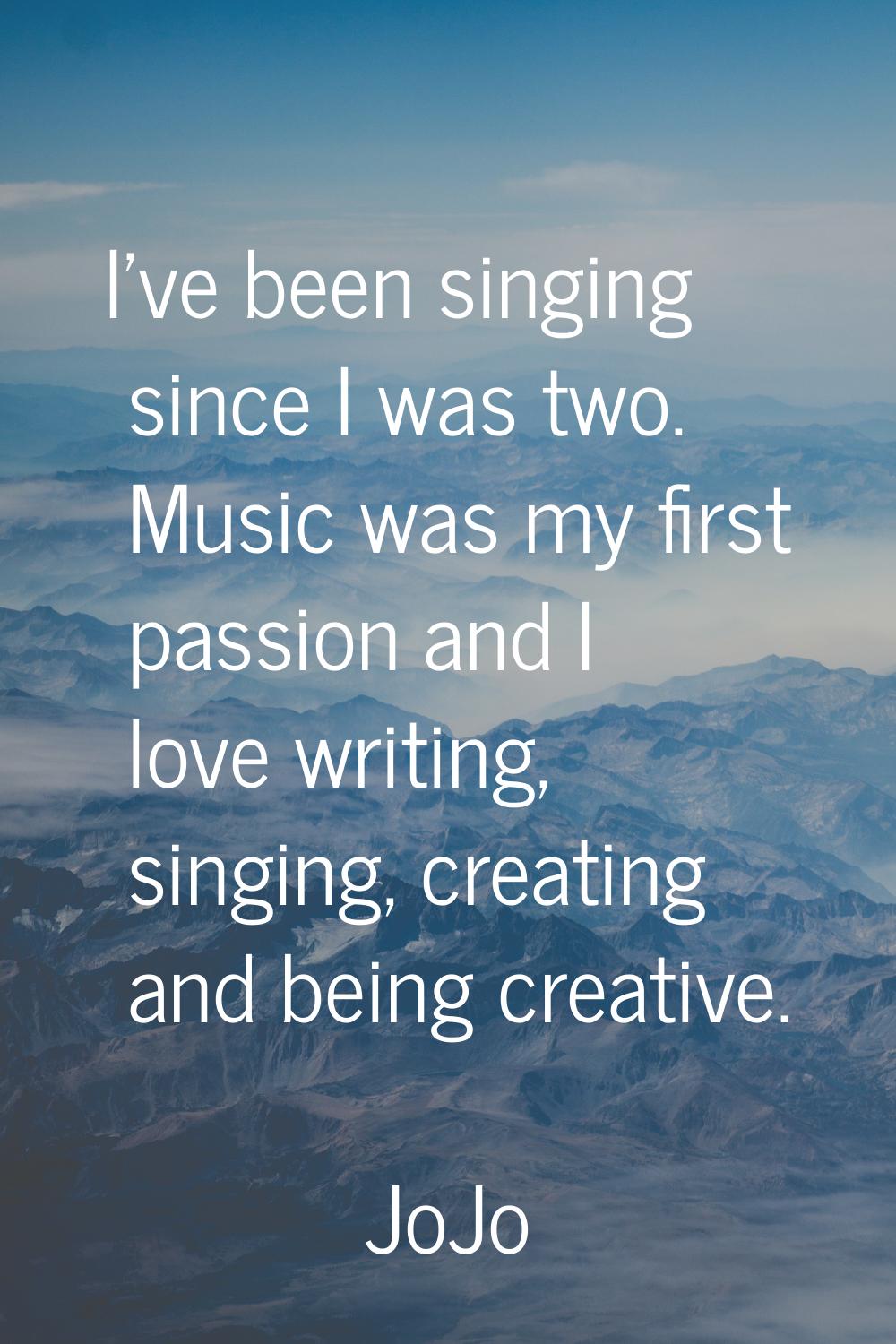 I've been singing since I was two. Music was my first passion and I love writing, singing, creating