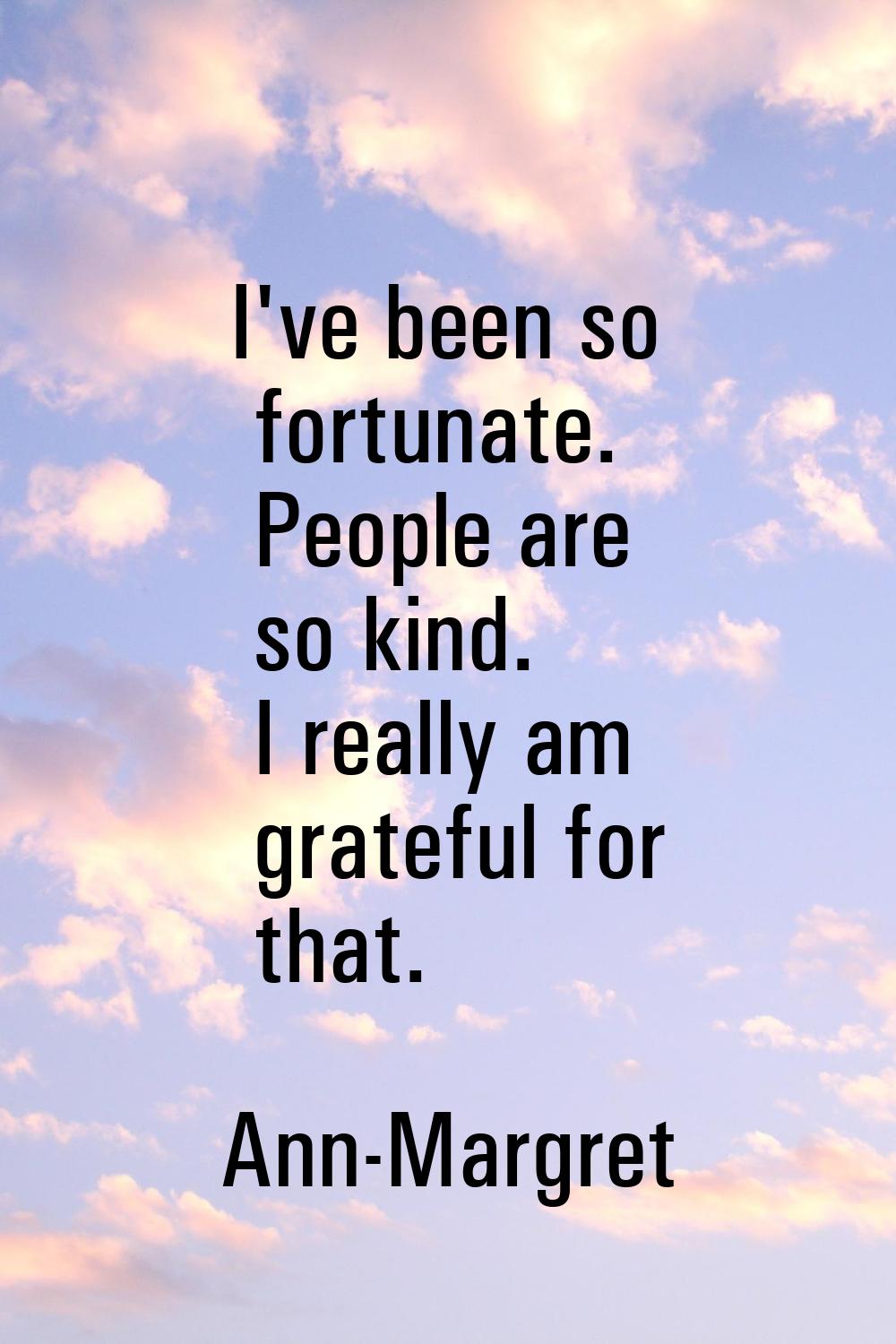I've been so fortunate. People are so kind. I really am grateful for that.