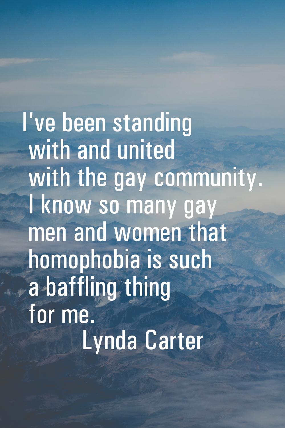 I've been standing with and united with the gay community. I know so many gay men and women that ho