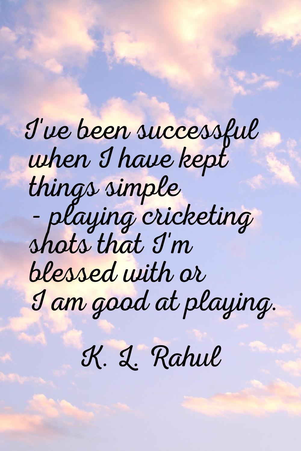 I've been successful when I have kept things simple - playing cricketing shots that I'm blessed wit